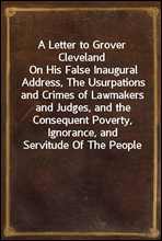 A Letter to Grover Cleveland
On His False Inaugural Address, The Usurpations and Crimes of Lawmakers and Judges, and the Consequent Poverty, Ignorance, and Servitude Of The People