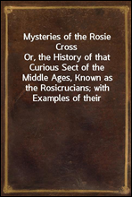 Mysteries of the Rosie Cross
Or, the History of that Curious Sect of the Middle Ages, Known as the Rosicrucians; with Examples of their Pretensions and Claims as Set Forth in the Writings of Their Lea