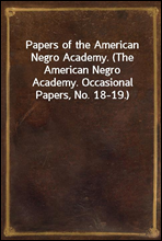 Papers of the American Negro Academy. (The American Negro Academy. Occasional Papers, No. 18-19.)