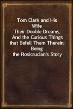 Tom Clark and His Wife
Their Double Dreams, And the Curious Things that Befell Them Therein; Being the Rosicrucian's Story