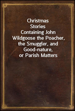 Christmas Stories
Containing John Wildgoose the Poacher, the Smuggler, and Good-nature, or Parish Matters