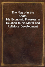 The Negro in the South
His Economic Progress in Relation to his Moral and Religious Development