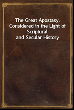 The Great Apostasy, Considered in the Light of Scriptural and Secular History