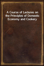 A Course of Lectures on the Principles of Domestic Economy and Cookery