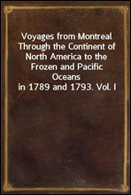 Voyages from Montreal Through the Continent of North America to the Frozen and Pacific Oceans in 1789 and 1793. Vol. I