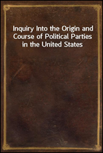 Inquiry Into the Origin and Course of Political Parties in the United States