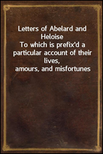 Letters of Abelard and Heloise
To which is prefix'd a particular account of their lives, amours, and misfortunes