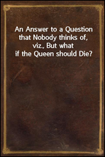 An Answer to a Question that Nobody thinks of, viz., But what if the Queen should Die?