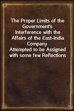 The Proper Limits of the Government's Interference with the Affairs of the East-India Company
Attempted to be Assigned with some few Reflections Extorted by, and on, the Distracted State of the Times