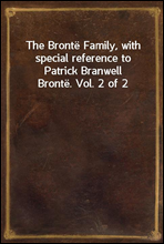 The Bronte Family, with special reference to Patrick Branwell Bronte. Vol. 2 of 2