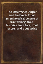 The Determined Angler and the Brook Trout
an anthological volume of trout fishing, trout histories, trout lore, trout resorts, and trout tackle