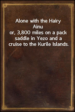 Alone with the Hairy Ainu
or, 3,800 miles on a pack saddle in Yezo and a cruise to the Kurile Islands.