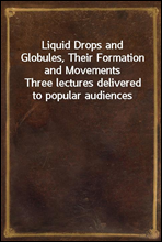 Liquid Drops and Globules, Their Formation and Movements
Three lectures delivered to popular audiences