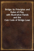 Bridge; its Principles and Rules of Play
with Illustrative Hands and the Club Code of Bridge Laws