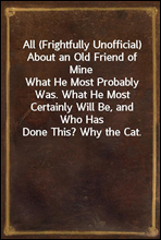 All (Frightfully Unofficial) About an Old Friend of Mine
What He Most Probably Was. What He Most Certainly Will Be, and Who Has Done This? Why the Cat.