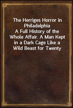 The Herriges Horror in Philadelphia
A Full History of the Whole Affair. A Man Kept in a Dark Cage Like a Wild Beast for Twenty Years, As Alleged, in His Own Mother`s and Brother`s House