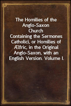 The Homilies of the Anglo-Saxon Church
Containing the Sermones Catholici, or Homilies of Ælfric, in the Original Anglo-Saxon, with an English Version. Volume I.