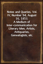 Notes and Queries, Vol. IV, Number 94, August 16, 1851
A Medium of Inter-communication for Literary Men, Artists, Antiquaries, Genealogists, etc.