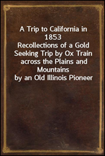 A Trip to California in 1853
Recollections of a Gold Seeking Trip by Ox Train across the Plains and Mountains by an Old Illinois Pioneer