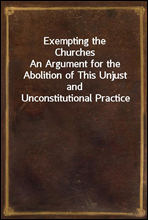 Exempting the Churches
An Argument for the Abolition of This Unjust and Unconstitutional Practice