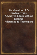 Abraham Lincoln`s Cardinal Traits;
A Study in Ethics, with an Epilogue Addressed to Theologians