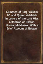 Glimpses of King William IV. and Queen Adelaide
In Letters of the Late Miss Clitherow, of Boston House, Middlesex. With a Brief Account of Boston House and the Clitherow Family