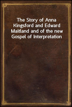 The Story of Anna Kingsford and Edward Maitland and of the new Gospel of Interpretation