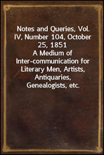 Notes and Queries, Vol. IV, Number 104, October 25, 1851
A Medium of Inter-communication for Literary Men, Artists, Antiquaries, Genealogists, etc.