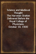 Science and Medieval Thought
The Harveian Oration Delivered Before the Royal College of Physicians, October 18, 1900