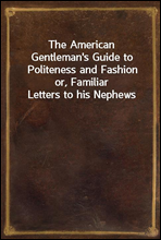 The American Gentleman's Guide to Politeness and Fashion
or, Familiar Letters to his Nephews