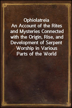 Ophiolatreia
An Account of the Rites and Mysteries Connected with the Origin, Rise, and Development of Serpent Worship in Various Parts of the World