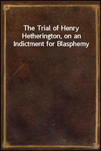 The Trial of Henry Hetherington, on an Indictment for Blasphemy