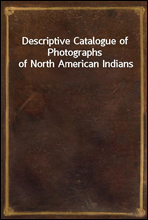 Descriptive Catalogue of Photographs of North American Indians