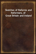 Sketches of Reforms and Reformers, of Great Britain and Ireland