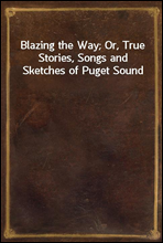 Blazing the Way; Or, True Stories, Songs and Sketches of Puget Sound