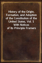 History of the Origin, Formation, and Adoption of the Constitution of the United States, Vol. 1
With Notices of Its Principle Framers
