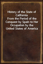 History of the State of California
From the Period of the Conquest by Spain to Her Occupation by the United States of America