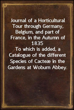 Journal of a Horticultural Tour through Germany, Belgium, and part of France, in the Autumn of 1835
To which is added, a Catalogue of the different Species of Cacteæ in the Gardens at Woburn Abbey.