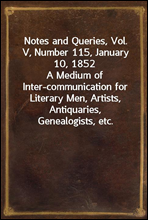 Notes and Queries, Vol. V, Number 115, January 10, 1852
A Medium of Inter-communication for Literary Men, Artists, Antiquaries, Genealogists, etc.