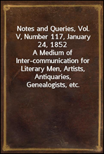 Notes and Queries, Vol. V, Number 117, January 24, 1852
A Medium of Inter-communication for Literary Men, Artists, Antiquaries, Genealogists, etc.