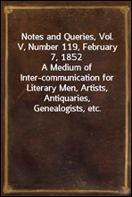 Notes and Queries, Vol. V, Number 119, February 7, 1852
A Medium of Inter-communication for Literary Men, Artists, Antiquaries, Genealogists, etc.