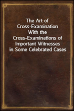 The Art of Cross-Examination
With the Cross-Examinations of Important Witnesses in Some Celebrated Cases