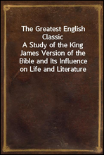 The Greatest English Classic
A Study of the King James Version of the Bible and Its Influence on Life and Literature