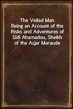 The Veiled Man
Being an Account of the Risks and Adventures of Sidi Ahamadou, Sheikh of the Azjar Maraude