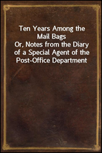 Ten Years Among the Mail Bags
Or, Notes from the Diary of a Special Agent of the Post-Office Department