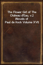 The Flower Girl of The Chateau d`Eau, v.2 (Novels of Paul de Kock Volume XVI)