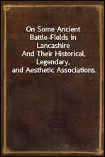 On Some Ancient Battle-Fields in Lancashire
And Their Historical, Legendary, and Aesthetic Associations.