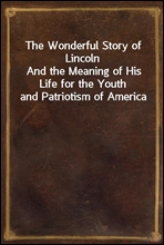 The Wonderful Story of Lincoln
And the Meaning of His Life for the Youth and Patriotism of America