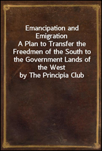 Emancipation and Emigration
A Plan to Transfer the Freedmen of the South to the Government Lands of the West by The Principia Club