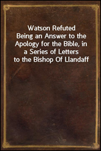 Watson Refuted
Being an Answer to the Apology for the Bible, in a Series of Letters to the Bishop Of Llandaff